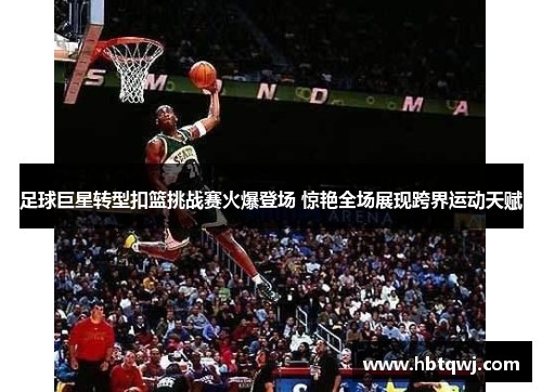 足球巨星转型扣篮挑战赛火爆登场 惊艳全场展现跨界运动天赋