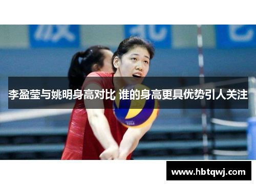 李盈莹与姚明身高对比 谁的身高更具优势引人关注