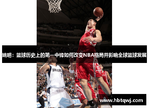 姚明：篮球历史上的第一中锋如何改变NBA格局并影响全球篮球发展