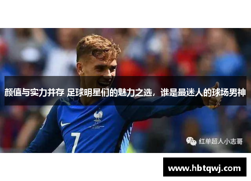 颜值与实力并存 足球明星们的魅力之选，谁是最迷人的球场男神