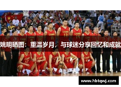 姚明晒图：重温岁月，与球迷分享回忆和成就