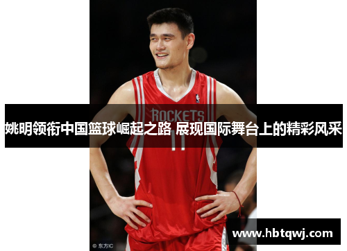 姚明领衔中国篮球崛起之路 展现国际舞台上的精彩风采