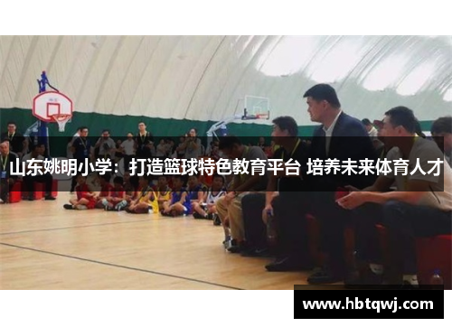 山东姚明小学：打造篮球特色教育平台 培养未来体育人才