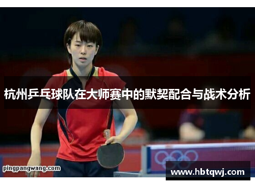 杭州乒乓球队在大师赛中的默契配合与战术分析