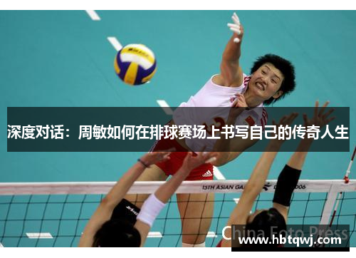 深度对话：周敏如何在排球赛场上书写自己的传奇人生