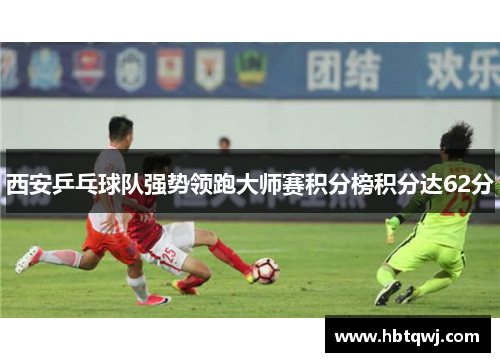 西安乒乓球队强势领跑大师赛积分榜积分达62分