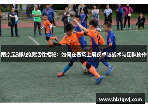 南京足球队的灵活性揭秘：如何在赛场上展现卓越战术与团队协作
