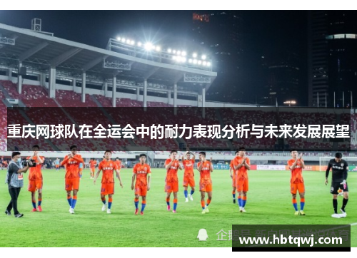 重庆网球队在全运会中的耐力表现分析与未来发展展望