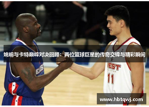 姚明与卡特巅峰对决回顾：两位篮球巨星的传奇交锋与精彩瞬间