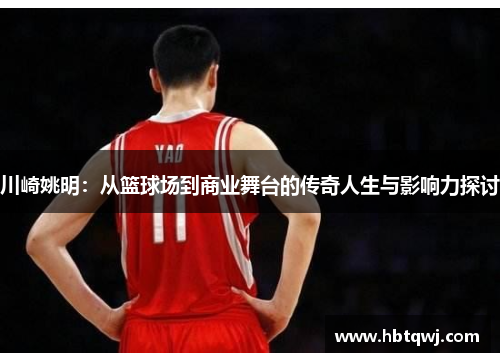 川崎姚明：从篮球场到商业舞台的传奇人生与影响力探讨