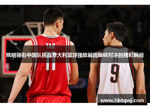 姚明领衔中国队挑战意大利篮球强敌展现巅峰对决的精彩瞬间