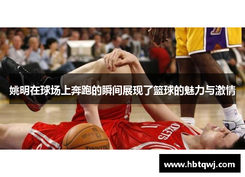 姚明在球场上奔跑的瞬间展现了篮球的魅力与激情