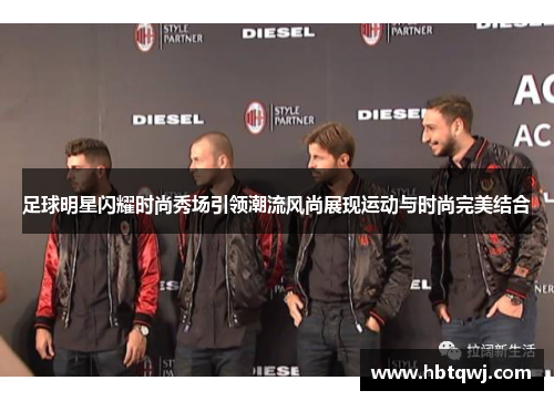 足球明星闪耀时尚秀场引领潮流风尚展现运动与时尚完美结合