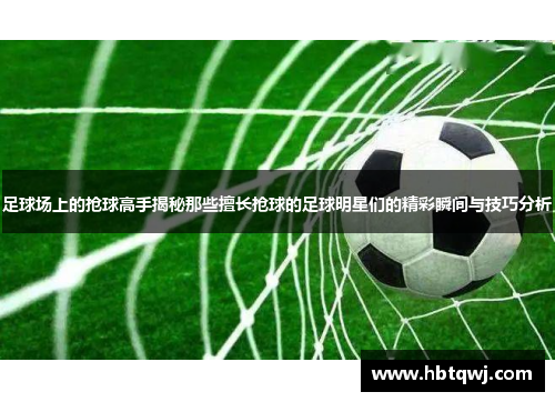 足球场上的抢球高手揭秘那些擅长抢球的足球明星们的精彩瞬间与技巧分析
