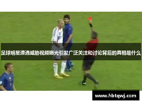 足球明星遭遇威胁视频曝光引发广泛关注和讨论背后的真相是什么