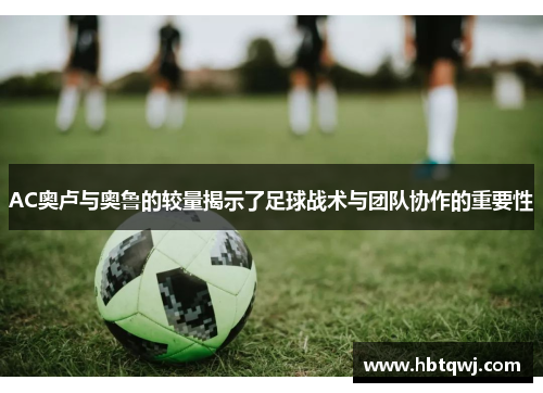 AC奥卢与奥鲁的较量揭示了足球战术与团队协作的重要性