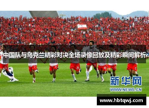 中国队与乌克兰精彩对决全场录像回放及精彩瞬间解析
