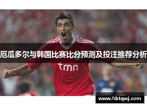 厄瓜多尔与韩国比赛比分预测及投注推荐分析