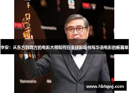 李安：从东方到西方的电影大师如何在全球影坛书写华语电影的新篇章