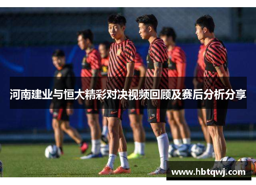 河南建业与恒大精彩对决视频回顾及赛后分析分享