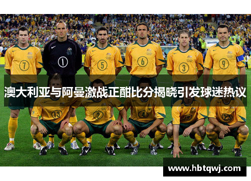 澳大利亚与阿曼激战正酣比分揭晓引发球迷热议