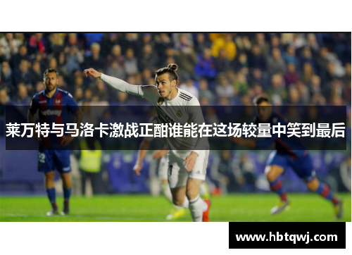 莱万特与马洛卡激战正酣谁能在这场较量中笑到最后
